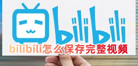 bilibili怎么保存完整视频 bilibili视频保存方法教程